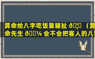 算命给八字吃饭靠瞎扯 🦁 （算命先生 🌼 会不会把客人的八字给别人）